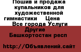 Пошив и продажа купальников для художественной гимнастики  › Цена ­ 8 000 - Все города Услуги » Другие   . Башкортостан респ.